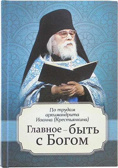 Главное – быть с Богом. По трудам архимандрита Иоанна (Крестьянкина)