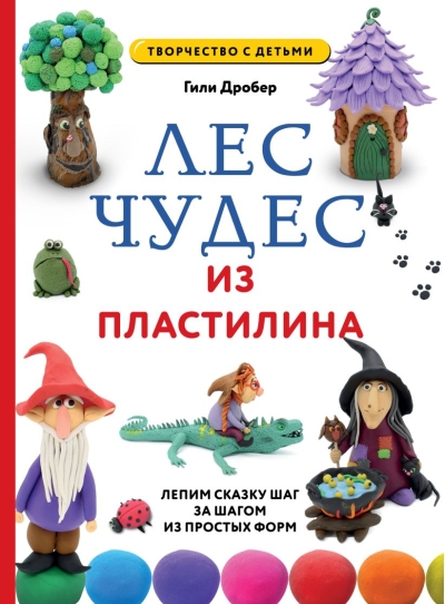Лес чудес из пластилина. Лепим сказку шаг за шагом из простых форм