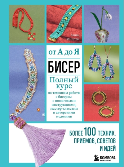 Бисер от А до  Я. Полный курс по техникам работы с бисером с пошаговыми инструкциями,  мастер-классами и авторскими моделями. Более 100 техник, приемов, советов и  идей