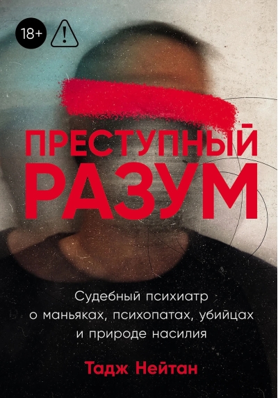 Преступный разум. Судебный психиатр о маньяках, психопатах, убийцах и природе насилия