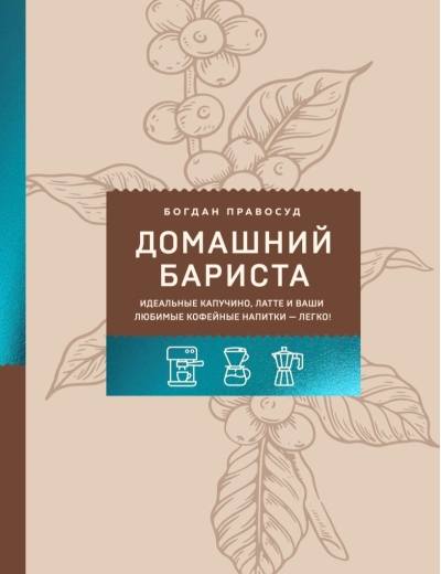 Домашний бариста. Идеальные капучино, латте и ваши любимые кофейные напитки - легко!