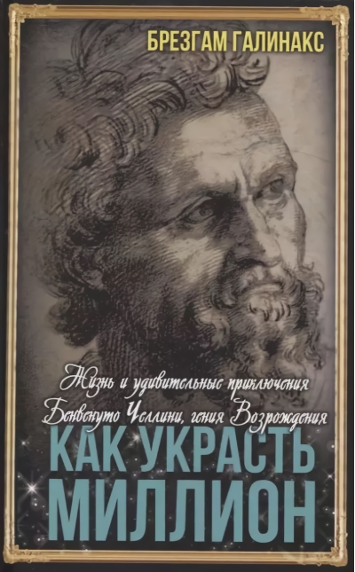 Как украсть миллион. Жизнь и удивительные приключения Бенвенуто Челлини, гения Возрождения