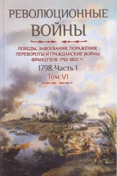 Революционные войны. Победы, завоевания, поражения, перевороты и гражданские войны французов 1792-1802 гг. Том VI. 1798. Часть 1