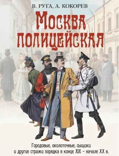 Москва полицейская. Городовые, околоточные, сыщики и другие стражи порядка в конце XIX – начале XX в.