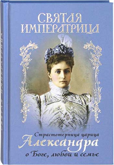 Святая императрица: Страстотерпица царица Александра о Боге, любви и семье