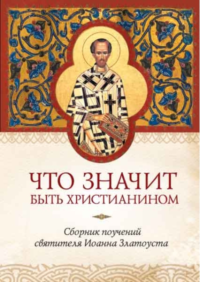 Что значит быть христианином. Сборник поучений святителя Иоанна Златоуста