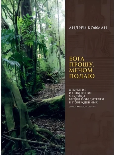 Бога прошу, мечом подаю. Открытие и покорение Мексики. Взгляд победителей и побежденных. Эрнан Кортес и другие