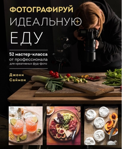 Фотографируй  идеальную еду. 52 мастер-класса от профессионала для креативных фуд-фото
