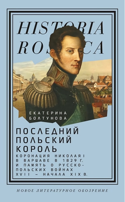 Последний польский король. Коронация Николая I в Варшаве в 1829 г. и память о  русско-польских войнах XVII — начала XIX в.