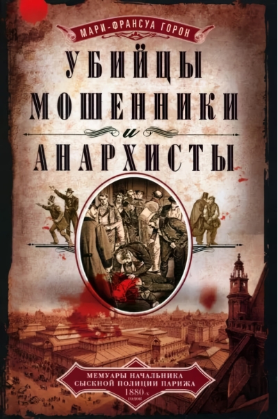 Убийцы, мошенники и анархисты. Мемуары начальника сыскной полиции Парижа 1880х годов
