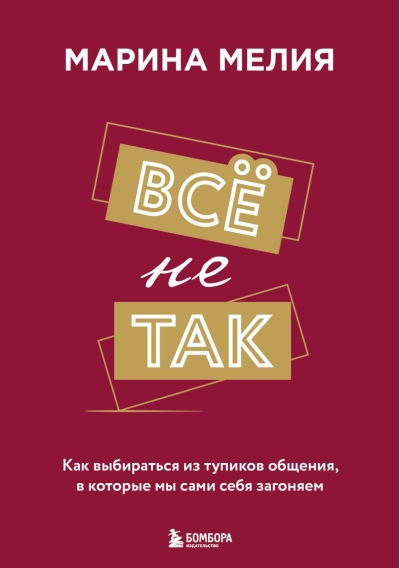 Все не так. Как  выбираться из тупиков общения, в которые мы сами себя загоняем