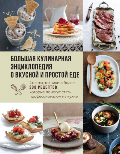 Большая кулинарная  энциклопедия о вкусной и простой еде. Советы, техники и более 200 рецептов,  которые помогут стать профессионалом на кухне