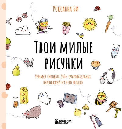 Твои милые рисунки. Учимся рисовать 300+ очаровательных персонажей из чего угодно