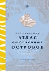 Кругосветный атлас отдаленных островов: 50 мест, где вы не были и, скорее всего, никогда не побываете