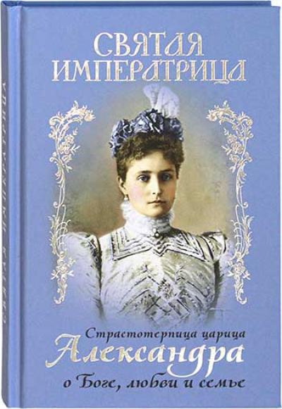 Святая императрица: Страстотерпица царица Александра о Боге, любви и семье