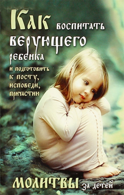 Как воспитать верующего ребенка и подготовить к посту, исповеди, причастии. Молитвы за детей