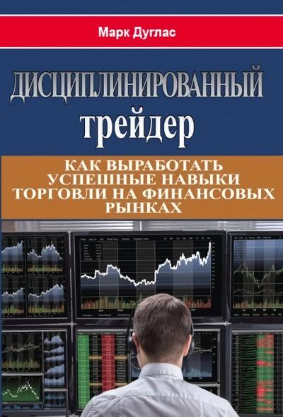 Дисциплинированный  трейдер. Как выработать успешные навыки торговли на финансовых рынках