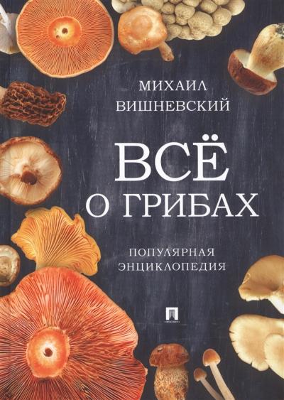 Всё о грибах. Популярная энциклопедия