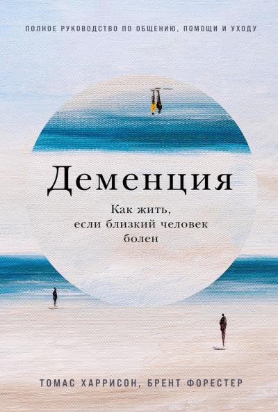 Деменция:  Как жить, если близкий человек болен. Полное руководство по общению, помощи и  уходу