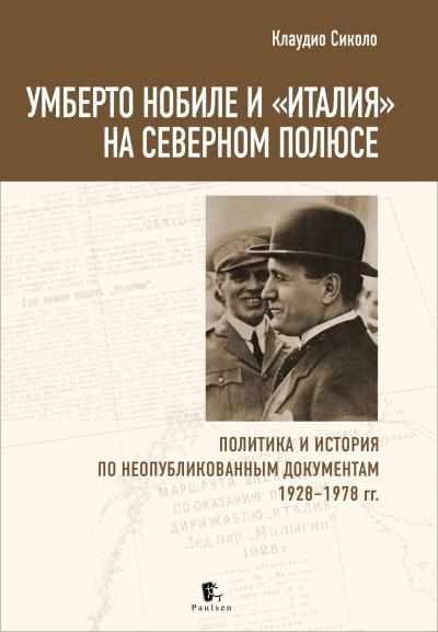 Умберто Нобиле и «Италия» на Северном полюсе. Политика и история по неопубликованным документам 1928-1978 гг.