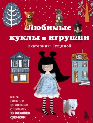 Любимые куклы и игрушки Екатерины Гущиной. Теплое и понятное практическое руководство по вязанию крючком
