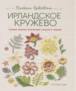 Ирландское кружево. Вяжем крючком. Самая полная коллекция узоров и техник