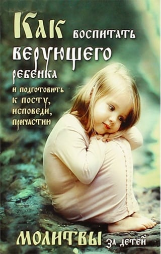 Как воспитать верующего ребенка и подготовить его к посту, Исповеди, Причастию. Молитвы за детей