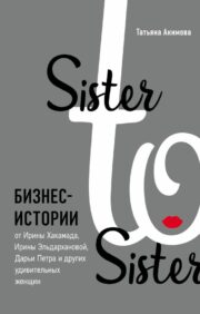 Sister to  sister. Бизнес-истории от Ирины Хакамада, Ирины Эльдархановой, Дарьи Петра и  других удивительных женщин