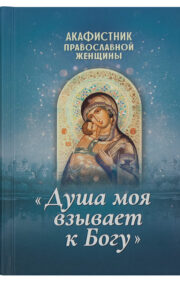 Акафистник  православной женщины «Душа моя взывает к Богу»