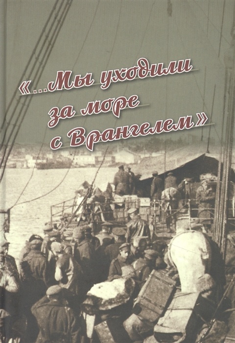«...Мы  уходили за море с Врангелем». Крымский Исход 1920 года: хроника и  воспоминания
