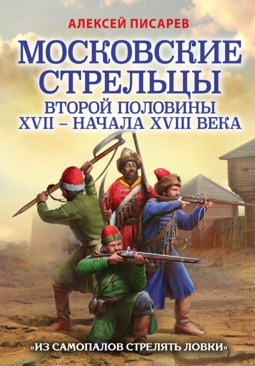 Московские стрельцы второй половины XVII – начала XVIII века «Из самопалов стрелять ловки»