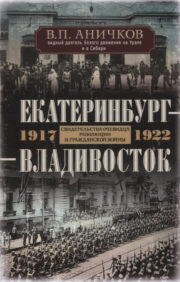 Екатеринбург – Владивосток. Свидетельства очевидца революции и гражданской войны. 1917–1922