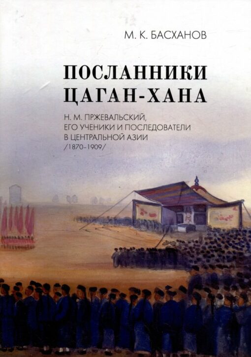 Посланники  Цаган-хана: Н.М. Пржевальский, его ученики и последователи в Центральной Азии  (1870–1909)